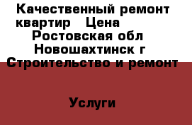 Качественный ремонт квартир › Цена ­ 1 000 - Ростовская обл., Новошахтинск г. Строительство и ремонт » Услуги   . Ростовская обл.,Новошахтинск г.